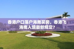 香港户口落户海南买房,香港飞海南入境最新规定?