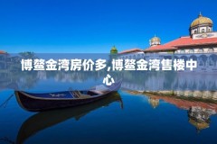 博鳌金湾房价多,博鳌金湾售楼中心