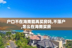 户口不在海南能再买房吗,不落户,怎么在海南买房