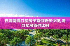 在海南海口买房子首付要多少钱,海口买房首付比例