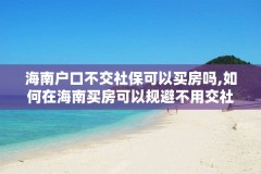 海南户口不交社保可以买房吗,如何在海南买房可以规避不用交社保
