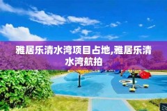 雅居乐清水湾项目占地,雅居乐清水湾航拍
