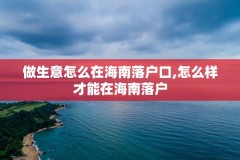 做生意怎么在海南落户口,怎么样才能在海南落户