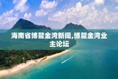 海南省博鳌金湾新闻,博鳌金湾业主论坛