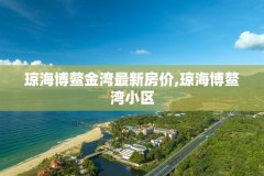 琼海博鳌金湾最新房价,琼海博鳌湾小区