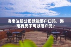 海南注册公司就能落户口吗，海南有房子可以落户吗？