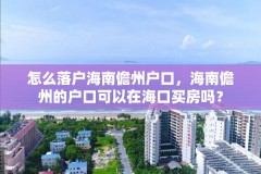 怎么落户海南儋州户口,海南儋州的户口可以在海口买房吗?