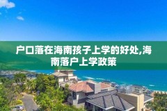 户口落在海南孩子上学的好处,海南落户上学政策
