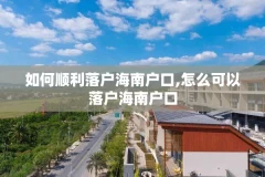 如何顺利落户海南户口,怎么可以落户海南户口