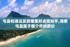 屯昌和澄迈买房哪里好点呢知乎,海南屯昌属于哪个市的房价