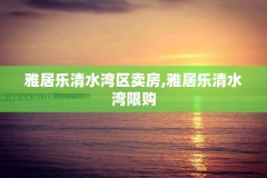 雅居乐清水湾区卖房,雅居乐清水湾限购