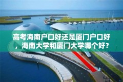 高考海南户口好还是厦门户口好,海南大学和厦门大学哪个好?