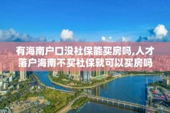 有海南户口没社保能买房吗,人才落户海南不买社保就可以买房吗