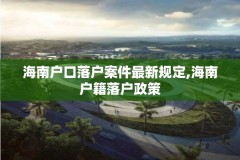 海南户口落户案件最新规定,海南户籍落户政策