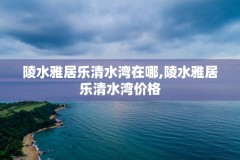 陵水雅居乐清水湾在哪,陵水雅居乐清水湾价格