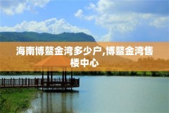 海南博鳌金湾多少户,博鳌金湾售楼中心