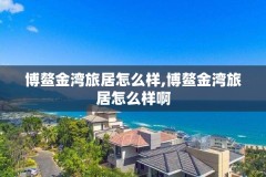博鳌金湾旅居怎么样,博鳌金湾旅居怎么样啊