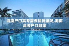 海南户口高考需要租赁证吗,海南高考户口政策