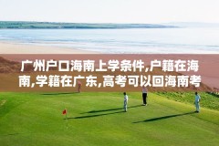 广州户口海南上学条件,户籍在海南,学籍在广东,高考可以回海南考吗?