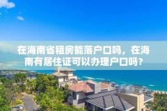 在海南省租房能落户口吗,在海南有居住证可以办理户口吗?