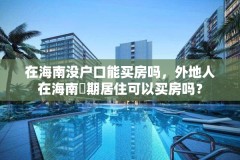 在海南没户口能买房吗，外地人在海南長期居住可以买房吗？
