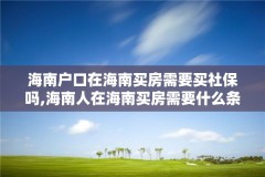 海南户口在海南买房需要买社保吗,海南人在海南买房需要什么条件