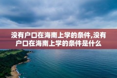 没有户口在海南上学的条件,没有户口在海南上学的条件是什么