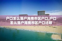 户口怎么落户海南市区户口,户口怎么落户海南市区户口迁移