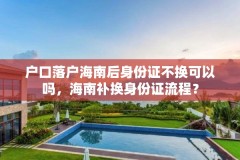 户口落户海南后身份证不换可以吗,海南补换身份证流程?