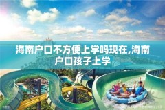 海南户口不方便上学吗现在,海南户口孩子上学