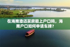 在海南澄迈买房能上户口吗，海南户口如何申请车牌？