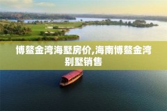 博鳌金湾海墅房价,海南博鳌金湾别墅销售