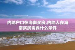 内地户口在海南买房,内地人在海南买房需要什么条件