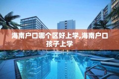 海南户口哪个区好上学,海南户口孩子上学