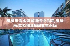 雅居乐清水湾星海传说合院,雅居乐清水湾山海间业主论坛