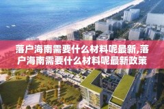 落户海南需要什么材料呢最新,落户海南需要什么材料呢最新政策