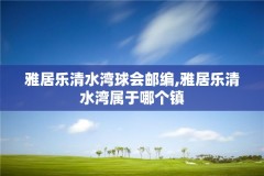 雅居乐清水湾球会邮编,雅居乐清水湾属于哪个镇