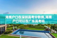 海南户口在深圳高考分数线,海南户口可以在广东高考吗
