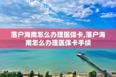 落户海南怎么办理医保卡,落户海南怎么办理医保卡手续