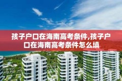 孩子户口在海南高考条件,孩子户口在海南高考条件怎么填