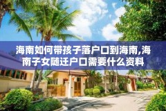 海南如何带孩子落户口到海南,海南子女随迁户口需要什么资料