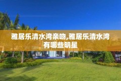 雅居乐清水湾亲吻,雅居乐清水湾有哪些明星