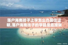 落户海南孩子上学怎么办居住证明,落户海南孩子的学籍是直接就转过来吗