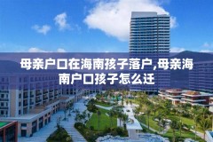 母亲户口在海南孩子落户,母亲海南户口孩子怎么迁