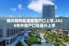 嘉兴如何在海南落户口上学,2020年外地户口在嘉兴上学