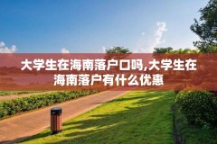 大学生在海南落户口吗,大学生在海南落户有什么优惠