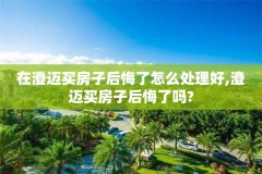 在澄迈买房子后悔了怎么处理好,澄迈买房子后悔了吗?