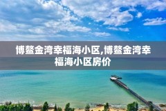 博鳌金湾幸福海小区,博鳌金湾幸福海小区房价