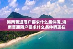 海南普通落户要求什么条件呢,海南普通落户要求什么条件呢现在