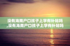 没有海南户口孩子上学有补贴吗,没有海南户口孩子上学有补贴吗知乎